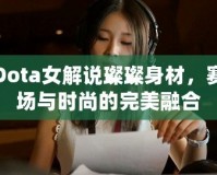 Dota女解說璨璨身材，賽場與時(shí)尚的完美融合