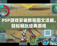 PSP游戲安裝教程圖文詳解，輕松暢玩經(jīng)典游戲