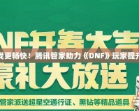 讓游戲更暢快！騰訊管家助力《DNF》玩家提升體驗(yàn)