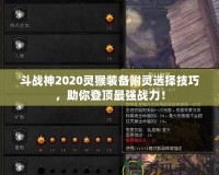 斗戰(zhàn)神2020靈猴裝備附靈選擇技巧，助你登頂最強(qiáng)戰(zhàn)力！