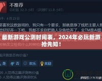 最新游戲公測時間表，2024年必玩新游搶先知！