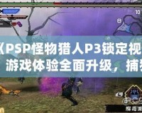 《PSP怪物獵人P3鎖定視角：游戲體驗(yàn)全面升級(jí)，捕獵之旅更暢快》