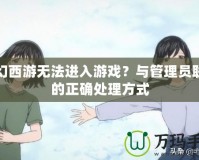 夢幻西游無法進入游戲？與管理員聯(lián)系的正確處理方式