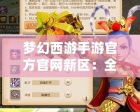 夢幻西游手游官方官網(wǎng)新區(qū)：全新篇章，精彩來襲！