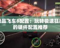 極品飛車8配置：玩轉(zhuǎn)極速狂飆的硬件配置推薦