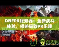 DNFPK服務(wù)器：全新戰(zhàn)斗體驗(yàn)，領(lǐng)略極致PK樂(lè)趣