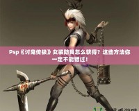 Psp《討鬼傳極》女裝防具怎么獲得？這些方法你一定不能錯過！