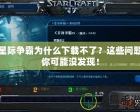 星際爭霸為什么下載不了？這些問題你可能沒發(fā)現(xiàn)！