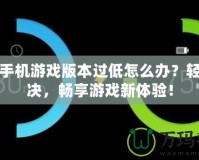 華為手機(jī)游戲版本過低怎么辦？輕松解決，暢享游戲新體驗(yàn)！