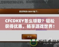 CFCDKEY怎么領取？輕松獲得優(yōu)惠，暢享游戲世界！