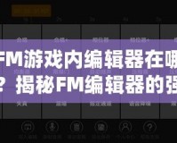 FM游戲內(nèi)編輯器在哪？揭秘FM編輯器的強(qiáng)大功能與使用技巧！