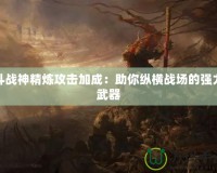 斗戰(zhàn)神精煉攻擊加成：助你縱橫戰(zhàn)場的強力武器