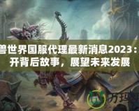 魔獸世界國服代理最新消息2023：揭開背后故事，展望未來發(fā)展