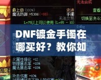 DNF鍍金手鐲在哪買好？教你如何挑選性價比最高的手鐲