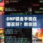 DNF鍍金手鐲在哪買好？教你如何挑選性價比最高的手鐲