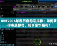 DNF2016年春節(jié)套稱號揭秘：如何獲得專屬稱號，暢享豪華福利！