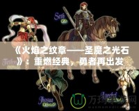 《火焰之紋章——圣魔之光石》：重燃經(jīng)典，勇者再出發(fā)！