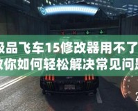 極品飛車(chē)15修改器用不了？教你如何輕松解決常見(jiàn)問(wèn)題！