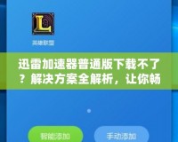 迅雷加速器普通版下載不了？解決方案全解析，讓你暢享極速網(wǎng)絡(luò)體驗(yàn)！