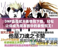 DNF血魔弒天表情包下載，輕松讓你成為朋友圈中的表情包王！