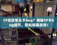 CF現(xiàn)在怎么卡bug？揭秘CF卡bug技巧，輕松稱霸戰(zhàn)場！