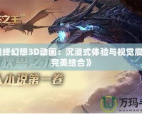 《最終幻想3D動畫：沉浸式體驗與視覺震撼的完美結(jié)合》