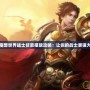 魔獸世界戰(zhàn)士技能擺放攻略：讓你的戰(zhàn)士更強大