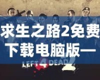 求生之路2免費下載電腦版——挑戰(zhàn)極限生存，開啟你的末日冒險