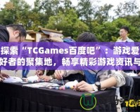 探索“TCGames百度吧”：游戲愛好者的聚集地，暢享精彩游戲資訊與社交體驗