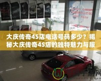 大慶傳奇4S店電話號(hào)碼多少？揭秘大慶傳奇4S店的獨(dú)特魅力與服務(wù)