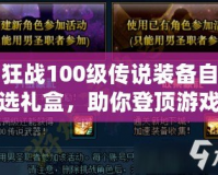 狂戰(zhàn)100級傳說裝備自選禮盒，助你登頂游戲巔峰！