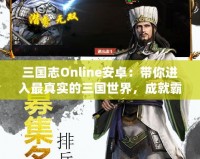 三國(guó)志Online安卓：帶你進(jìn)入最真實(shí)的三國(guó)世界，成就霸業(yè)夢(mèng)想