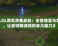 《LOL周年慶典皮膚：全新驚喜與榮耀，讓你領略游戲的非凡魅力》