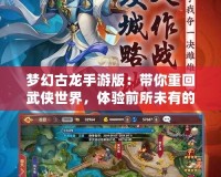 夢幻古龍手游版：帶你重回武俠世界，體驗前所未有的江湖風云！