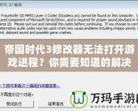 帝國時(shí)代3修改器無法打開游戲進(jìn)程？你需要知道的解決辦法