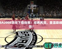 NBA2008游戲下載指南：經(jīng)典再現(xiàn)，重溫巔峰賽場(chǎng)！