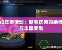 Dota2年獸活動(dòng)：新春慶典的絕佳挑戰(zhàn)與豐厚獎(jiǎng)勵(lì)