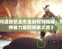 《問道新職業(yè)東皇殿視頻揭秘：探索神秘力量的終極之路》