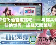 夢(mèng)幻飛仙百度貼吧——與你共舞仙俠世界，成就無限榮耀