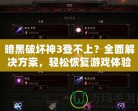 暗黑破壞神3登不上？全面解決方案，輕松恢復(fù)游戲體驗！