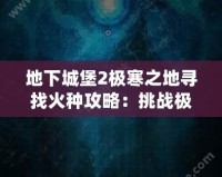 地下城堡2極寒之地尋找火種攻略：挑戰(zhàn)極限，獲得珍貴獎勵