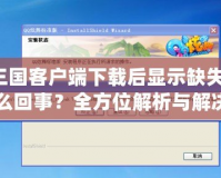 QQ三國(guó)客戶端下載后顯示缺失文件，怎么回事？全方位解析與解決方法