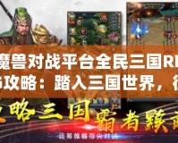 魔獸對戰(zhàn)平臺全民三國RPG攻略：踏入三國世界，征戰(zhàn)天下！