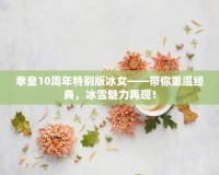 拳皇10周年特別版冰女——帶你重溫經(jīng)典，冰雪魅力再現(xiàn)！