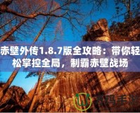 赤壁外傳1.8.7版全攻略：帶你輕松掌控全局，制霸赤壁戰(zhàn)場