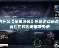 為什么《英雄聯(lián)盟》總是游戲崩潰？背后的原因與解決辦法