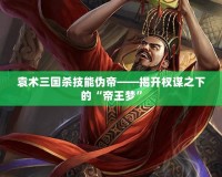 袁術三國殺技能偽帝——揭開權謀之下的“帝王夢”