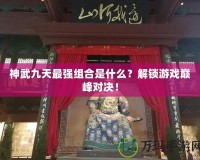 神武九天最強(qiáng)組合是什么？解鎖游戲巔峰對(duì)決！