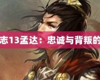 三國志13孟達(dá)：忠誠與背叛的博弈