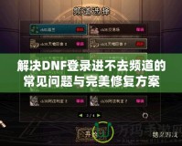 解決DNF登錄進不去頻道的常見問題與完美修復方案